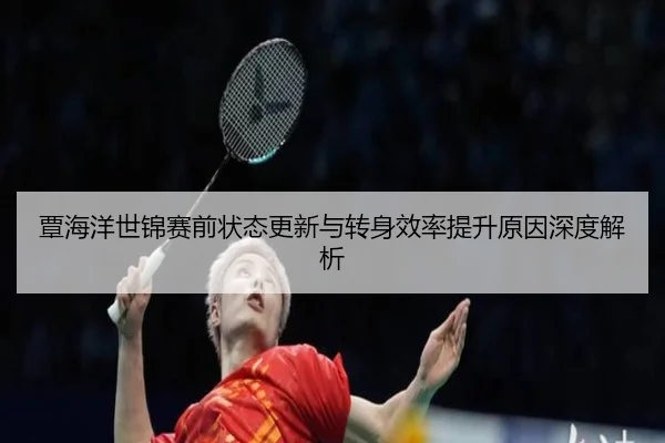 覃海洋世锦赛前状态更新与转身效率提升原因深度解析